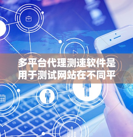 多平台代理测速软件是用于测试网站在不同平台上性能的工具,帮助用户评估网站在移动设备、PC等不同环境中表现。以下是对该主题的详细总结和建议 多平台代理测速软件是用于测试网站在不同平台上性能的工具,帮助用户评估网站在移动设备、PC等不同环境中表现。以下是对该主题的详细总结和建议