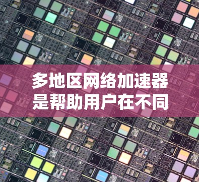 多地区网络加速器是帮助用户在不同地区的网络设备之间快速传输数据的工具。以下是一些知名的多地区网络加速器推荐，包括功能、适用场景、价格和配置要求