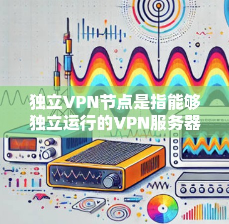 独立VPN节点是指能够独立运行的VPN服务器或网络环境，通常不依赖外部网络或设备支持。这些节点需要通过网络协议（如VPN协议）与外部设备进行通信，但内部管理可以独立运行