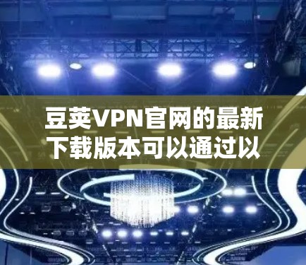 豆荚VPN官网的最新下载版本可以通过以下步骤获取 豆荚VPN官网的最新下载版本可以通过以下步骤获取