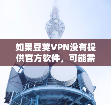 如果豆荚VPN没有提供官方软件，可能需要使用盗版软件来获得其网络服务。然而，使用盗版软件可能带来安全风险和不良信息，因此建议用户通过合法途径下载豆荚VPN软件