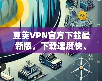 豆荚VPN官方下载最新版,下载速度快、安全可靠的VPN选择 豆荚VPN官方下载最新版,下载速度快、安全可靠的VPN选择