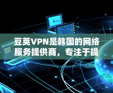 豆荚VPN是韩国的网络服务提供商，专注于提供VPN服务。为了获取豆荚VPN的官方下载入口，您可以按照以下步骤操作