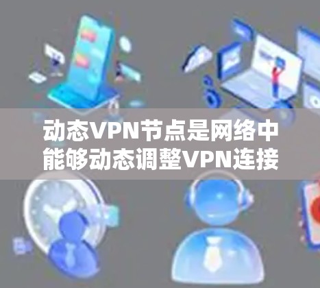 动态VPN节点是网络中能够动态调整VPN连接的设备或服务器，通过多种技术手段实现灵活的加密和连接状态管理。以下是其关键点的详细解释