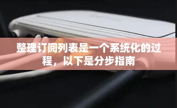 整理订阅列表是一个系统化的过程，以下是分步指南