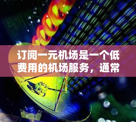 订阅一元机场是一个低费用的机场服务，通常指价格特别合理的机场，可能仅收取一个基础费用。以下是对这一问题的详细总结和解答