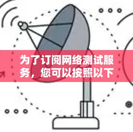 为了订阅网络测试服务,您可以按照以下步骤进行 为了订阅网络测试服务,您可以按照以下步骤进行