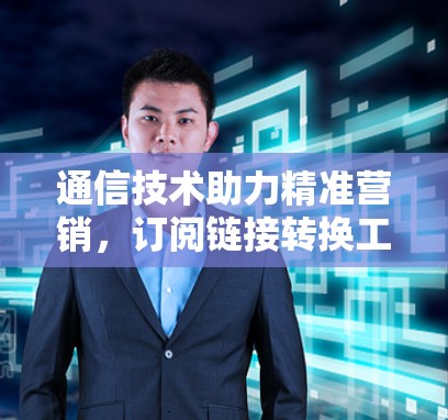 通信技术助力精准营销，订阅链接转换工具应用解析