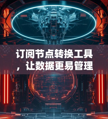 订阅节点转换工具,让数据更易管理 订阅节点转换工具,让数据更易管理