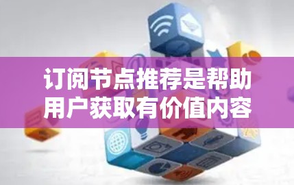 订阅节点推荐是帮助用户获取有价值内容的一种方式,具体取决于你希望订阅的类型(如技术、学习、娱乐等)以下是一些常见的订阅推荐方式 订阅节点推荐是帮助用户获取有价值内容的一种方式,具体取决于你希望订阅的类型(如技术、学习、娱乐等)以下是一些常见的订阅推荐方式
