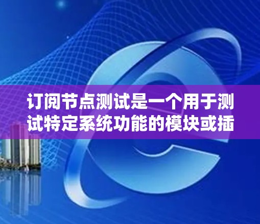 订阅节点测试是一个用于测试特定系统功能的模块或插件。以下是详细的步骤指南，帮助您订阅节点测试并进行测试