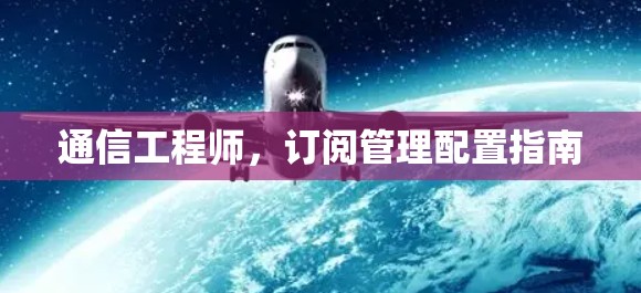 通信工程师，订阅管理配置指南