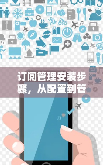 订阅管理安装步骤,从配置到管理的完整指南 订阅管理安装步骤,从配置到管理的完整指南