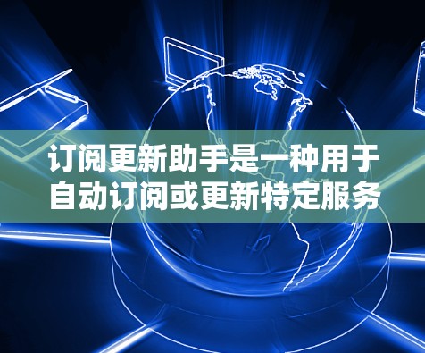 订阅更新助手是一种用于自动订阅或更新特定服务或产品工具。它可以帮助用户根据自身需求自动获取最新信息、更新服务、或进行相关操作。以下是关于订阅更新助手的一些关键点