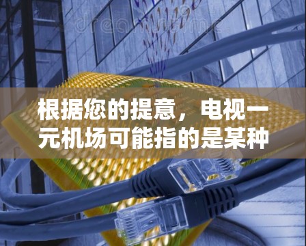 根据您的提意,电视一元机场可能指的是某种电视游戏、节目或活动,具体包括以下几种可能性 根据您的提意,电视一元机场可能指的是某种电视游戏、节目或活动,具体包括以下几种可能性