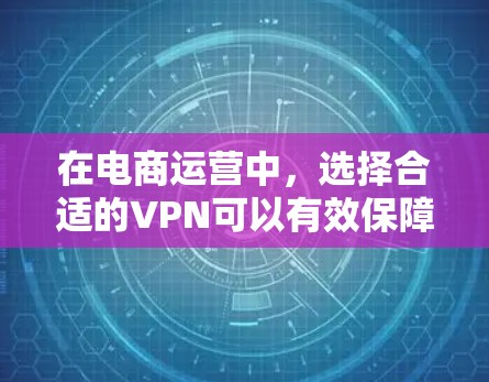 在电商运营中，选择合适的VPN可以有效保障数据安全和隐私保护，特别是在处理大量订单和用户信息时。以下是针对电商运营场景推荐的VPN选择，涵盖不同需求和场景