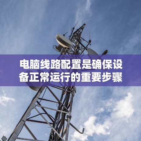 电脑线路配置是确保设备正常运行的重要步骤,涉及物理连接、网络连接和软件配置。以下是对该过程的详细指南 电脑线路配置是确保设备正常运行的重要步骤,涉及物理连接、网络连接和软件配置。以下是对该过程的详细指南