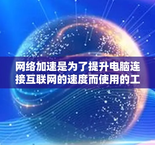 网络加速是为了提升电脑连接互联网的速度而使用的工具。以下是逐步的网络加速设置教程 网络加速是为了提升电脑连接互联网的速度而使用的工具。以下是逐步的网络加速设置教程