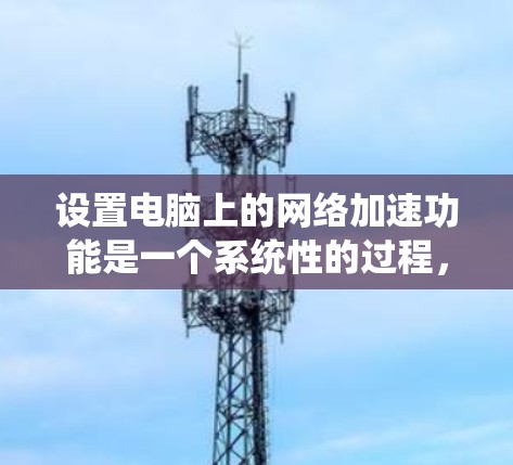 设置电脑上的网络加速功能是一个系统性的过程,需要按照以下步骤进行 设置电脑上的网络加速功能是一个系统性的过程,需要按照以下步骤进行