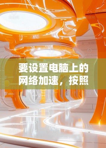 要设置电脑上的网络加速,按照以下步骤操作 要设置电脑上的网络加速,按照以下步骤操作