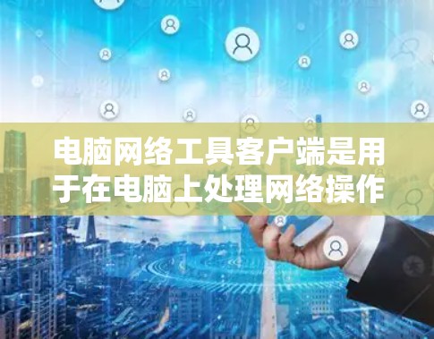 电脑网络工具客户端是用于在电脑上处理网络操作的程序,通常用于聊天、文件传输、网络连接设置等功能。以下是对这些工具的详细说明 电脑网络工具客户端是用于在电脑上处理网络操作的程序,通常用于聊天、文件传输、网络连接设置等功能。以下是对这些工具的详细说明