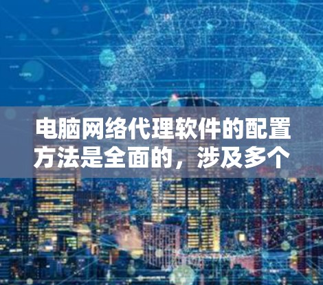 电脑网络代理软件的配置方法是全面的,涉及多个步骤以确保网络连接的高效和安全。以下是对配置网络代理软件的详细步骤和总结 电脑网络代理软件的配置方法是全面的,涉及多个步骤以确保网络连接的高效和安全。以下是对配置网络代理软件的详细步骤和总结