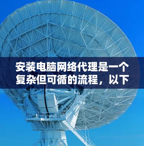 安装电脑网络代理是一个复杂但可循的流程,以下是详细的步骤指南 安装电脑网络代理是一个复杂但可循的流程,以下是详细的步骤指南
