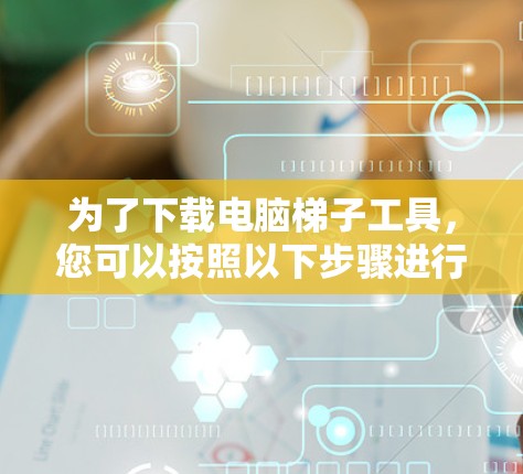 为了下载电脑梯子工具,您可以按照以下步骤进行操作 为了下载电脑梯子工具,您可以按照以下步骤进行操作