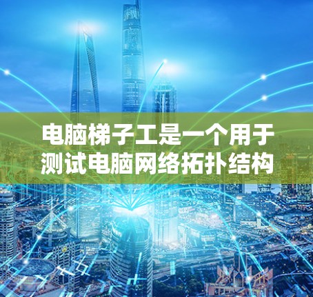 电脑梯子工是一个用于测试电脑网络拓扑结构和设备性能的操作,主要涉及以下步骤和内容 电脑梯子工是一个用于测试电脑网络拓扑结构和设备性能的操作,主要涉及以下步骤和内容