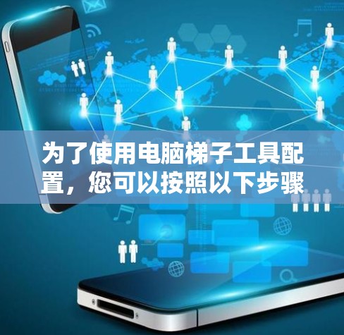 为了使用电脑梯子工具配置,您可以按照以下步骤进行操作 为了使用电脑梯子工具配置,您可以按照以下步骤进行操作