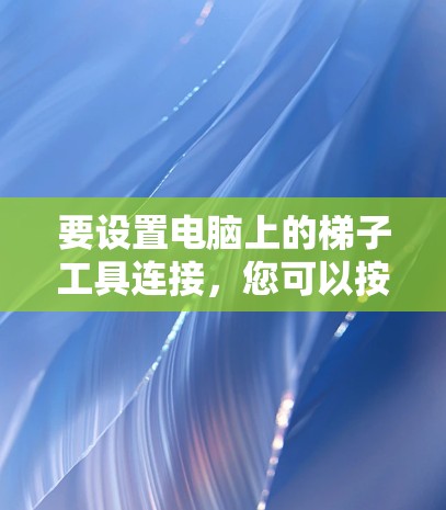 要设置电脑上的梯子工具连接，您可以按照以下步骤操作