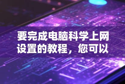 要完成电脑科学上网设置的教程,您可以按照以下步骤进行 要完成电脑科学上网设置的教程,您可以按照以下步骤进行