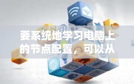要系统地学习电脑上的节点配置,可以从以下几个步骤入手 要系统地学习电脑上的节点配置,可以从以下几个步骤入手
