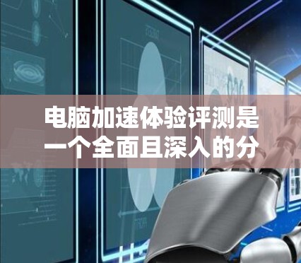 电脑加速体验评测是一个全面且深入的分析，旨在帮助用户了解不同加速方式的效果和选择。以下是对该评测的详细分析和总结