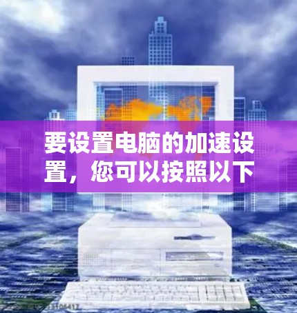 要设置电脑的加速设置，您可以按照以下步骤操作