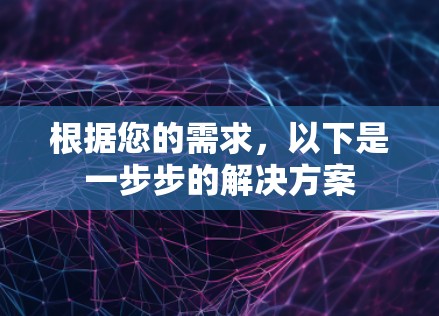 根据您的需求,以下是一步步的解决方案 根据您的需求,以下是一步步的解决方案
