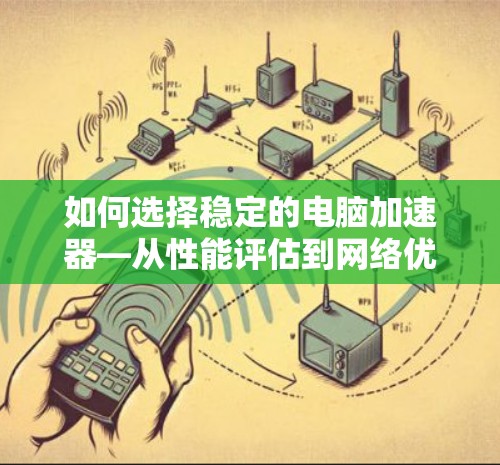 如何选择稳定的电脑加速器—从性能评估到网络优化 如何选择稳定的电脑加速器—从性能评估到网络优化