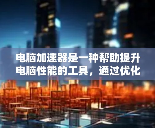 电脑加速器是一种帮助提升电脑性能的工具，通过优化硬件和文件处理，让电脑更流畅。以下是对加速器的详细分析和使用指南