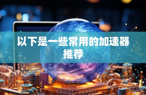 以下是一些常用的加速器推荐 以下是一些常用的加速器推荐