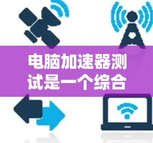 电脑加速器测试是一个综合性的网络测试工具,旨在评估服务器或网络服务的性能。以下是使用电脑加速器进行测试的步骤说明 电脑加速器测试是一个综合性的网络测试工具,旨在评估服务器或网络服务的性能。以下是使用电脑加速器进行测试的步骤说明
