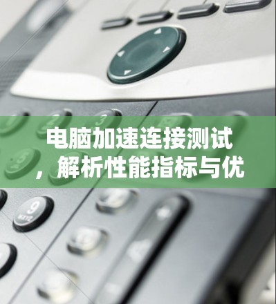电脑加速连接测试,解析性能指标与优化策略 电脑加速连接测试,解析性能指标与优化策略
