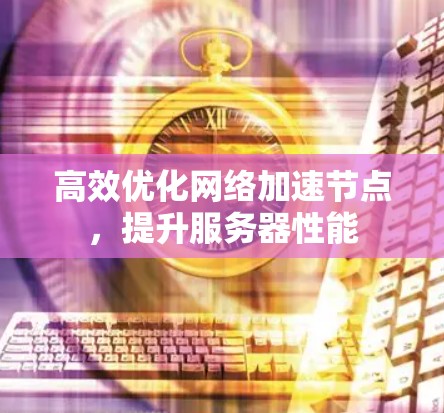 高效优化网络加速节点,提升服务器性能 高效优化网络加速节点,提升服务器性能