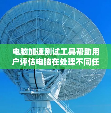 电脑加速测试工具帮助用户评估电脑在处理不同任务时的表现,适用于测试游戏速度、查看系统性能等。以下是详细的使用指南和步骤说明 电脑加速测试工具帮助用户评估电脑在处理不同任务时的表现,适用于测试游戏速度、查看系统性能等。以下是详细的使用指南和步骤说明