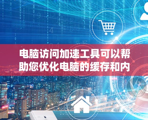电脑访问加速工具可以帮助您优化电脑的缓存和内存,提升性能并减少外设访问次数。以下是对这些工具的系统概述和使用指南 电脑访问加速工具可以帮助您优化电脑的缓存和内存,提升性能并减少外设访问次数。以下是对这些工具的系统概述和使用指南