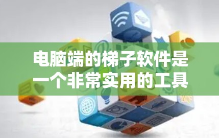 电脑端的梯子软件是一个非常实用的工具，特别适合需要操作手扶梯的用户。以下是对该软件的详细体验分享