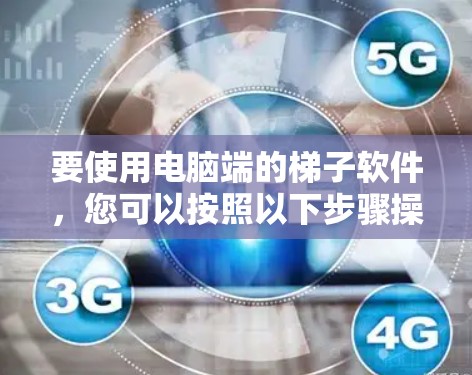 要使用电脑端的梯子软件,您可以按照以下步骤操作 要使用电脑端的梯子软件,您可以按照以下步骤操作