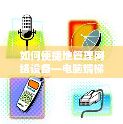 如何便捷地管理网络设备—电脑端梯子软件使用说明