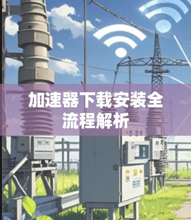 加速器下载安装全流程解析 加速器下载安装全流程解析