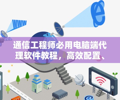 通信工程师必用电脑端代理软件教程,高效配置、安全防护与日常管理 通信工程师必用电脑端代理软件教程,高效配置、安全防护与日常管理