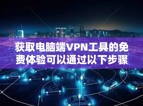 获取电脑端VPN工具的免费体验可以通过以下步骤进行